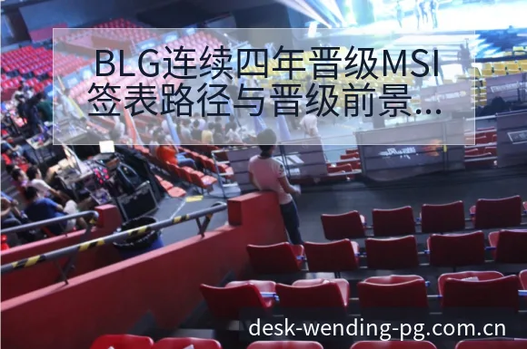 BLG连续四年晋级MSI签表路径与晋级前景的战术价值分析 - 问鼎pg官网