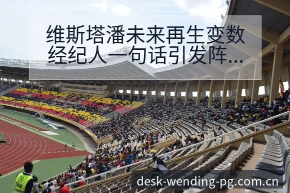 维斯塔潘未来再生变数经纪人一句话引发阵容结构影响分析 - 问鼎pg官网
