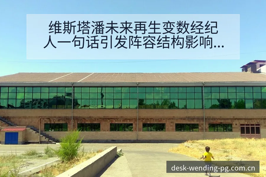 维斯塔潘未来再生变数经纪人一句话引发阵容结构影响分析 - 问鼎pg官网
