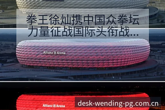 拳王徐灿携中国众拳坛力量征战国际头衔战术变化与风险点赛程 - 问鼎pg官网